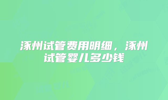 涿州试管费用明细,涿州试管婴儿多少钱