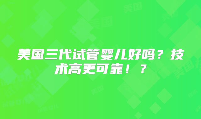美国三代试管婴儿好吗?技术高更可靠!?