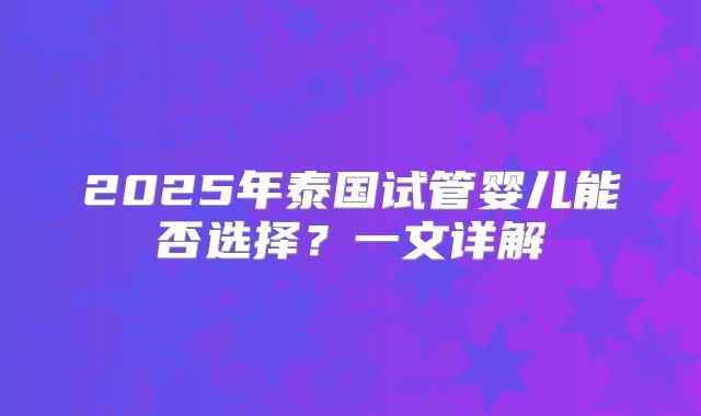 2025年泰国试管婴儿能否选择？一文详解