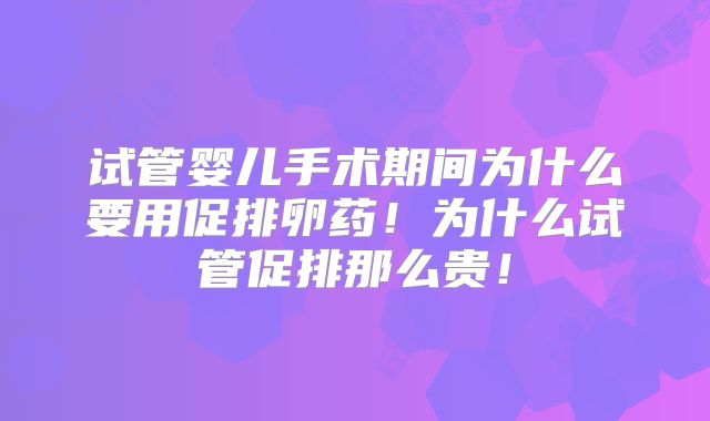试管婴儿手术期间为什么要用促排卵药!为什么试管促排那么贵!