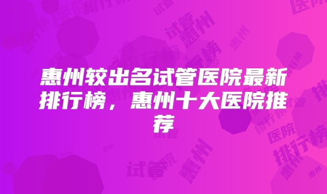 惠州较出名试管医院最新排行榜，惠州十大医院推荐