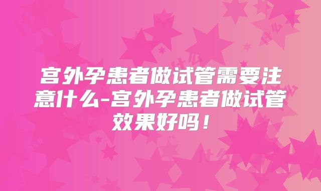 宫外孕患者做试管需要注意什么-宫外孕患者做试管效果好吗！