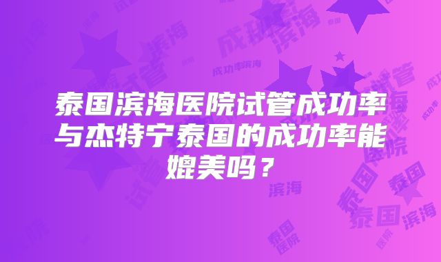 泰国滨海医院试管成功率与杰特宁泰国的成功率能媲美吗？