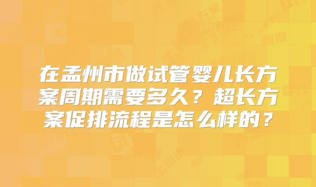 在孟州市做试管婴儿长方案周期需要多久?超长方案促排流程是怎么样的?