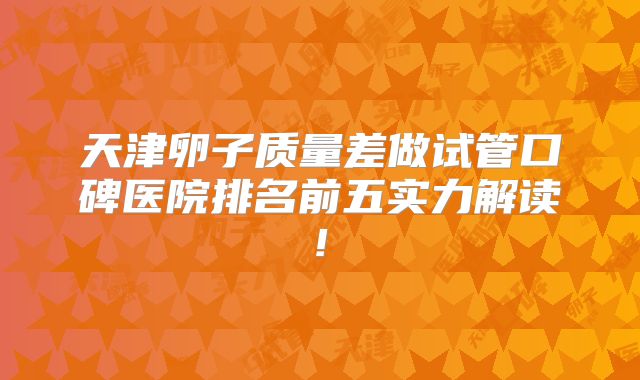 天津卵子质量差做试管口碑医院排名前五实力解读!