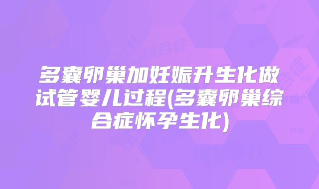 多囊卵巢加妊娠升生化做试管婴儿过程(多囊卵巢综合症怀孕生化)