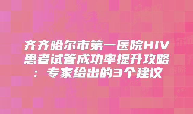 齐齐哈尔市第一医院HIV患者试管成功率提升攻略:专家给出的3个建议