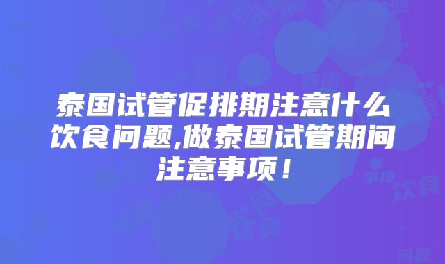 泰国试管促排期注意什么饮食问题,做泰国试管期间注意事项!
