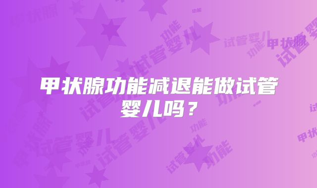 甲状腺功能减退能做试管婴儿吗?