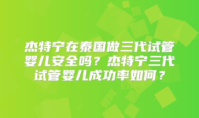 杰特宁在泰国做三代试管婴儿安全吗?杰特宁三代试管婴儿成功率如何?