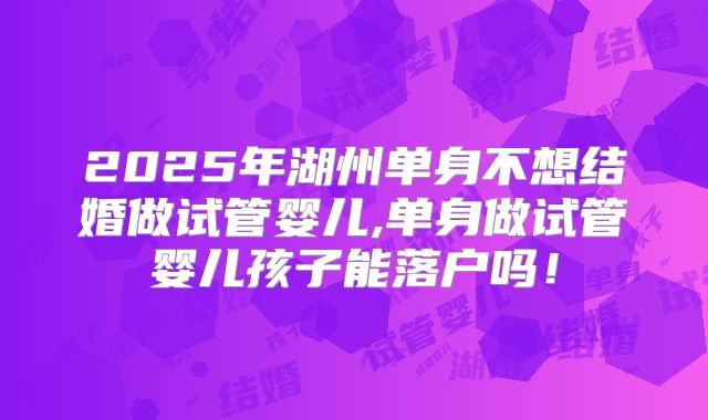 2025年湖州单身不想结婚做试管婴儿,单身做试管婴儿孩子能落户吗!