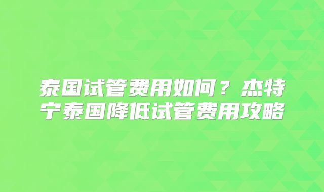 泰国试管费用如何？杰特宁泰国降低试管费用攻略