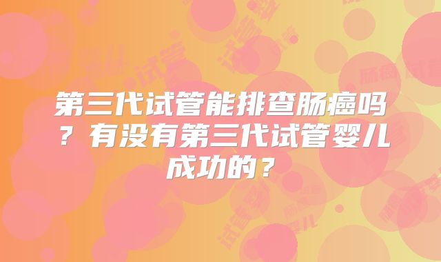 第三代试管能排查肠癌吗？有没有第三代试管婴儿成功的？