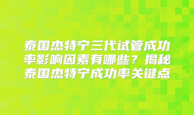 泰国杰特宁三代试管成功率影响因素有哪些？揭秘泰国杰特宁成功率关键点