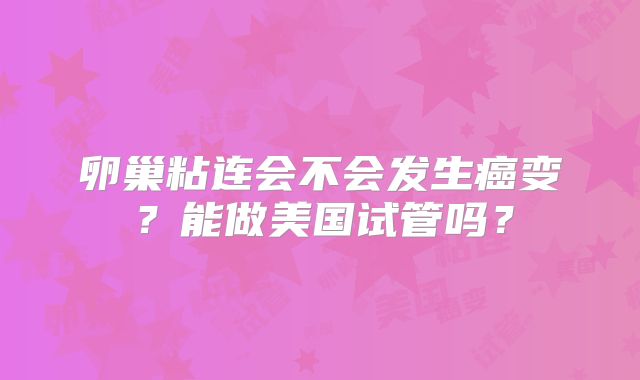 卵巢粘连会不会发生癌变？能做美国试管吗？