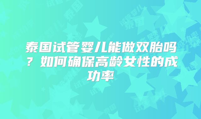 泰国试管婴儿能做双胎吗？如何确保高龄女性的成功率