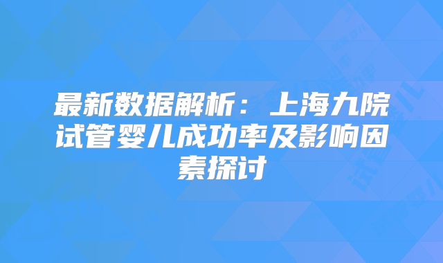 最新数据解析:上海九院试管婴儿成功率及影响因素探讨