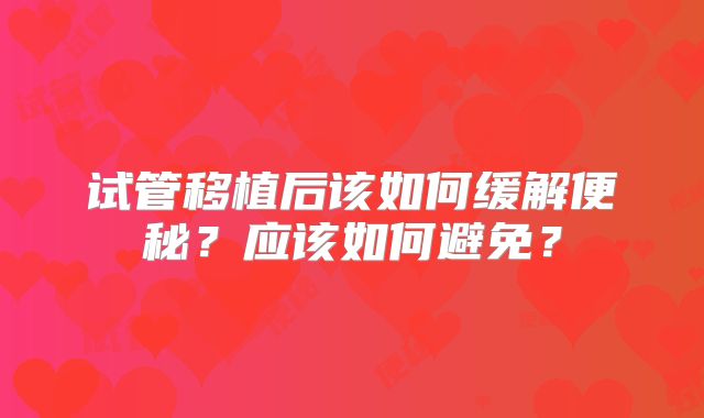 试管移植后该如何缓解便秘?应该如何避免?