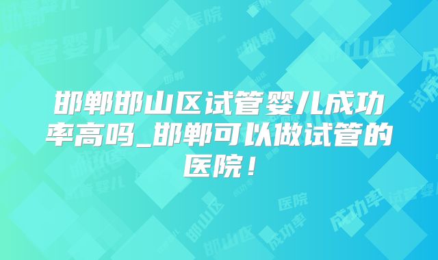 邯郸邯山区试管婴儿成功率高吗_邯郸可以做试管的医院!