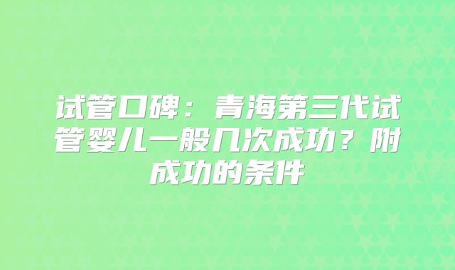 试管口碑：青海第三代试管婴儿一般几次成功？附成功的条件