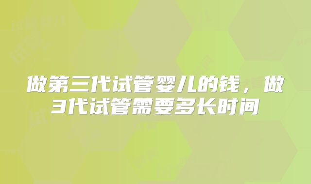 做第三代试管婴儿的钱,做3代试管需要多长时间
