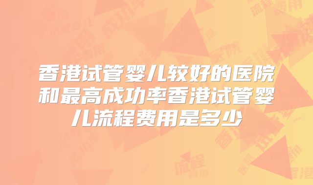 香港试管婴儿较好的医院和最高成功率香港试管婴儿流程费用是多少