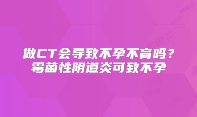 做CT会导致不孕不育吗?霉菌性阴道炎可致不孕