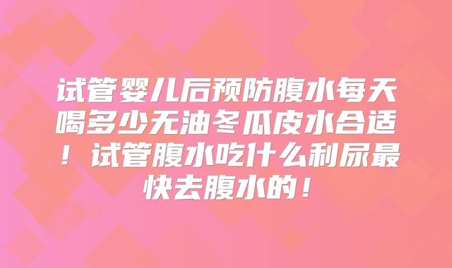试管婴儿后预防腹水每天喝多少无油冬瓜皮水合适!试管腹水吃什么利尿最快去腹水的!