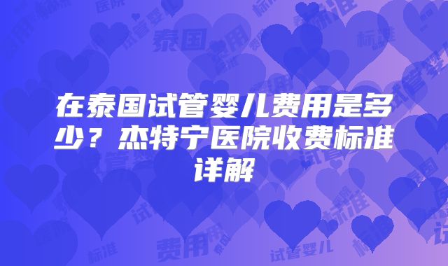 在泰国试管婴儿费用是多少?杰特宁医院收费标准详解