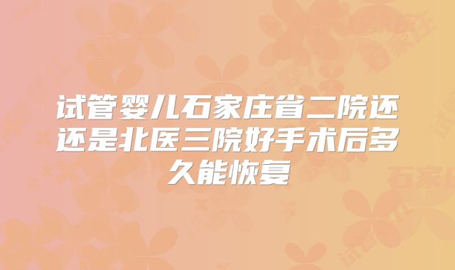 试管婴儿石家庄省二院还还是北医三院好手术后多久能恢复