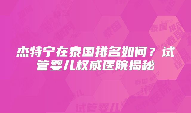 杰特宁在泰国排名如何?试管婴儿权威医院揭秘