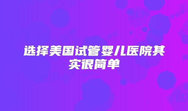 选择美国试管婴儿医院其实很简单
