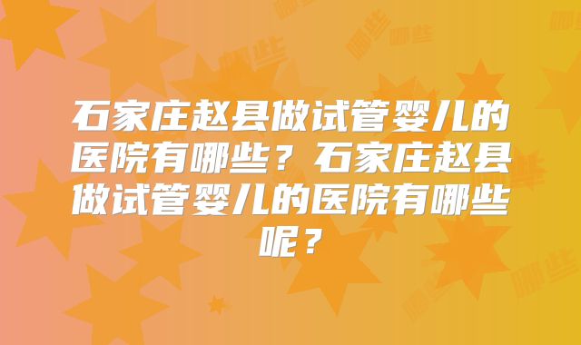 石家庄赵县做试管婴儿的医院有哪些?石家庄赵县做试管婴儿的医院有哪些呢?