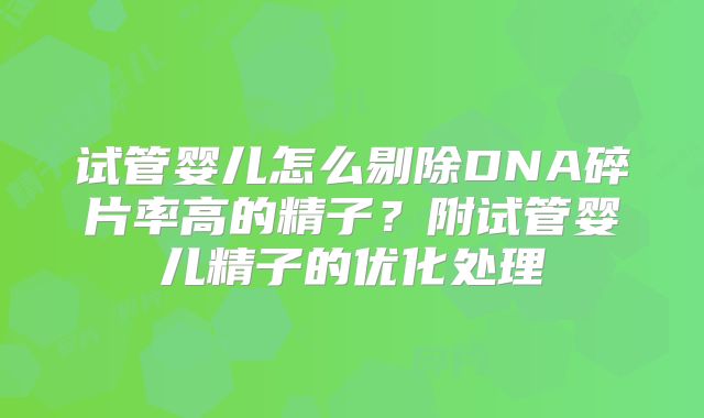试管婴儿怎么剔除DNA碎片率高的精子?附试管婴儿精子的优化处理