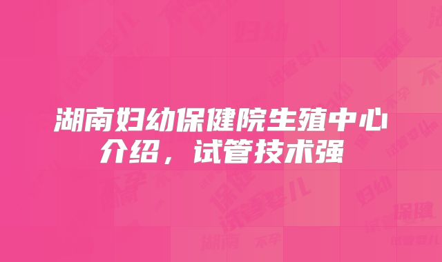 湖南妇幼保健院生殖中心介绍，试管技术强