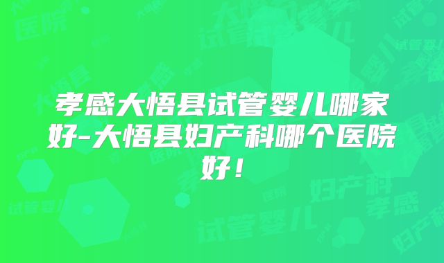 孝感大悟县试管婴儿哪家好-大悟县妇产科哪个医院好！