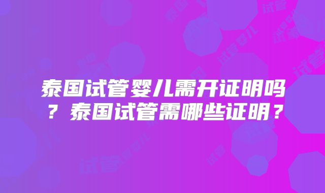 泰国试管婴儿需开证明吗?泰国试管需哪些证明?