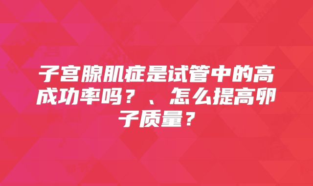 子宫腺肌症是试管中的高成功率吗?、怎么提高卵子质量?
