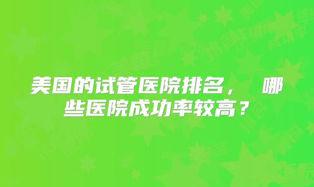 美国的试管医院排名, 哪些医院成功率较高?
