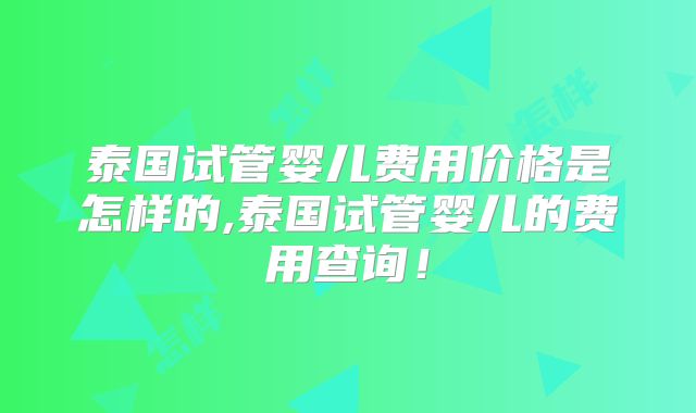 泰国试管婴儿费用价格是怎样的,泰国试管婴儿的费用查询!