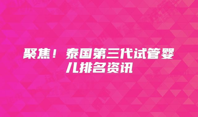 聚焦!泰国第三代试管婴儿排名资讯