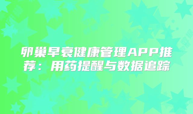 卵巢早衰健康管理APP推荐:用药提醒与数据追踪