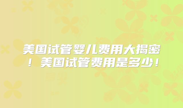 美国试管婴儿费用大揭密!美国试管费用是多少!