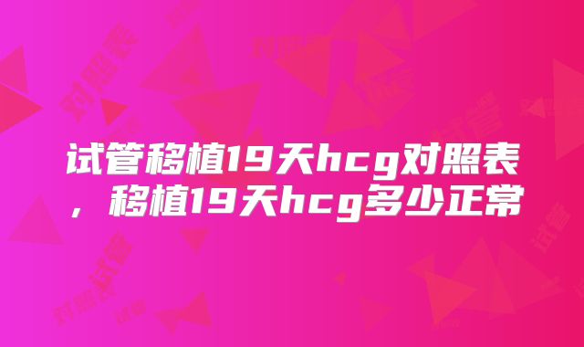 试管移植19天hcg对照表，移植19天hcg多少正常