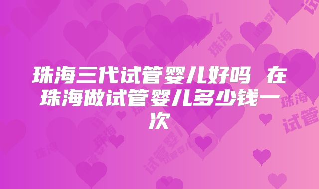 珠海三代试管婴儿好吗 在珠海做试管婴儿多少钱一次
