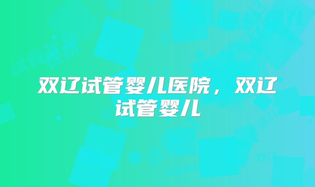 双辽试管婴儿医院，双辽试管婴儿