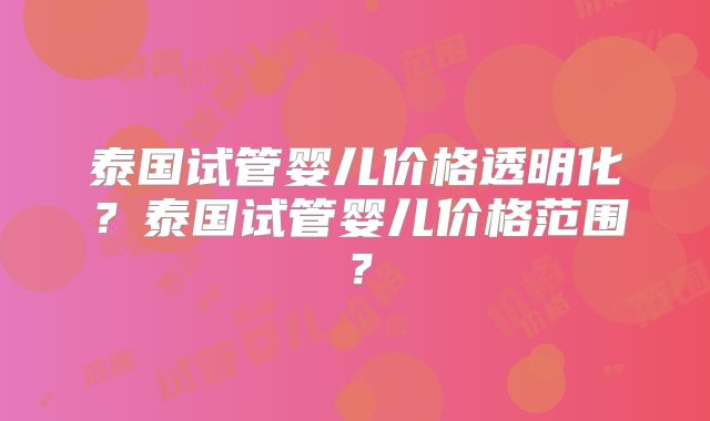 泰国试管婴儿价格透明化?泰国试管婴儿价格范围?