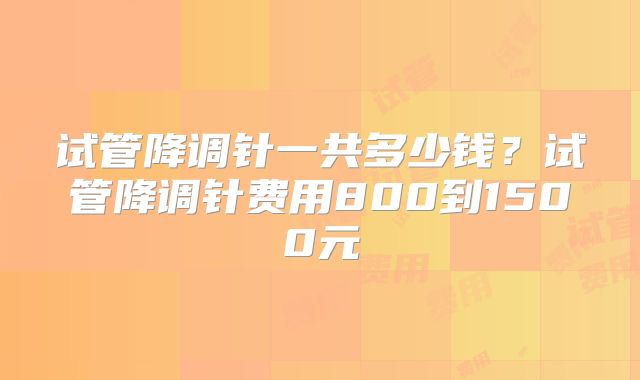 试管降调针一共多少钱?试管降调针费用800到1500元