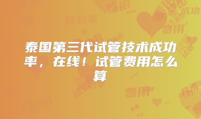 泰国第三代试管技术成功率,在线!试管费用怎么算