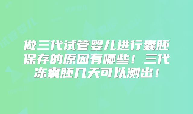 做三代试管婴儿进行囊胚保存的原因有哪些!三代冻囊胚几天可以测出!